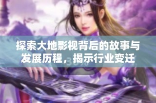 探索大地影视背后的故事与发展历程，揭示行业变迁