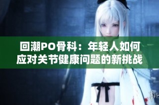 回潮PO骨科：年轻人如何应对关节健康问题的新挑战