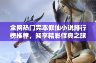 全网热门完本修仙小说排行榜推荐，畅享精彩修真之旅
