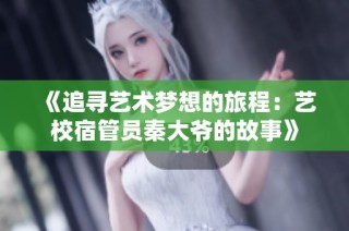 《追寻艺术梦想的旅程：艺校宿管员秦大爷的故事》