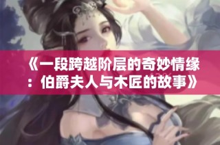 《一段跨越阶层的奇妙情缘：伯爵夫人与木匠的故事》