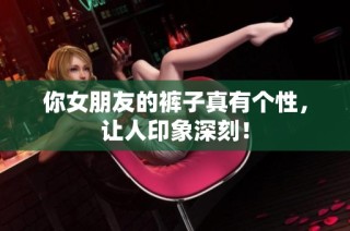 你女朋友的裤子真有个性，让人印象深刻！