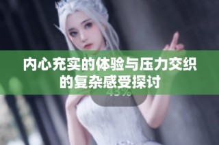 内心充实的体验与压力交织的复杂感受探讨