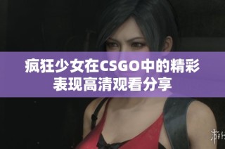 疯狂少女在CSGO中的精彩表现高清观看分享