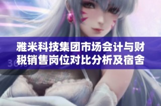 雅米科技集团市场会计与财税销售岗位对比分析及宿舍食堂情况详解