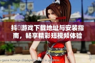 抖抈游戏下载地址与安装指南，畅享精彩短视频体验