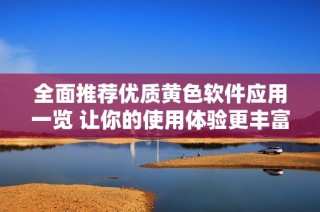 全面推荐优质黄色软件应用一览 让你的使用体验更丰富