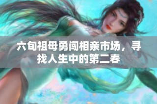 六旬祖母勇闯相亲市场，寻找人生中的第二春