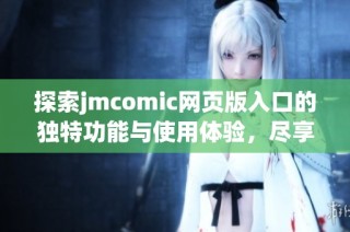 探索jmcomic网页版入口的独特功能与使用体验，尽享漫画乐趣