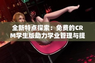 全新特点探索：免费的CRM学生版助力学业管理与提升