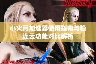小火煎加速器使用指南与稳连云功能对比解析