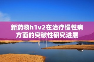 新药物h1v2在治疗慢性病方面的突破性研究进展