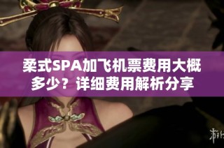 柔式SPA加飞机票费用大概多少？详细费用解析分享
