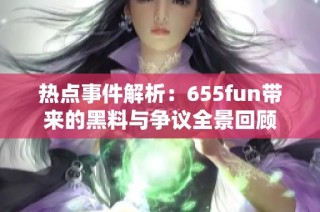 热点事件解析：655fun带来的黑料与争议全景回顾