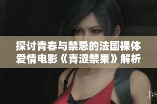 探讨青春与禁忌的法国裸体爱情电影《青涩禁果》解析
