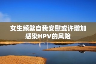 女生频繁自我安慰或许增加感染HPV的风险