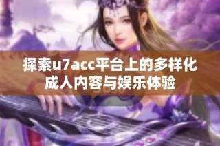 探索u7acc平台上的多样化成人内容与娱乐体验