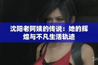 沈阳老阿姨的传说：她的辉煌与不凡生活轨迹