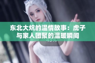 东北大炕的温情故事：虎子与家人团聚的温暖瞬间