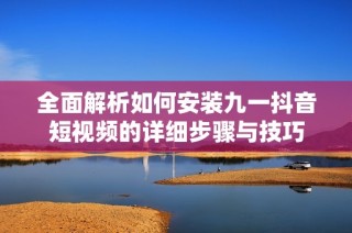 全面解析如何安装九一抖音短视频的详细步骤与技巧