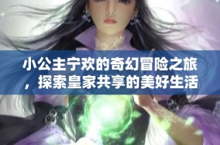 小公主宁欢的奇幻冒险之旅，探索皇家共享的美好生活