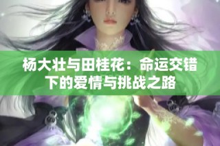 杨大壮与田桂花：命运交错下的爱情与挑战之路