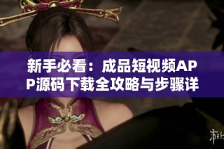 新手必看：成品短视频APP源码下载全攻略与步骤详解