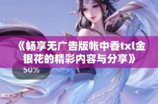 《畅享无广告版帐中香txl金银花的精彩内容与分享》