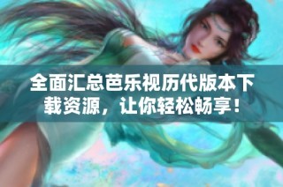 全面汇总芭乐视历代版本下载资源，让你轻松畅享！