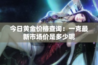 今日黄金价格查询：一克最新市场价是多少呢