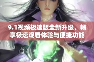 9.1视频极速版全新升级，畅享极速观看体验与便捷功能