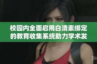 校园内全面启用白清素绑定的教育收集系统助力学术发展