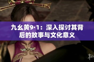 九幺黄9·1：深入探讨其背后的故事与文化意义