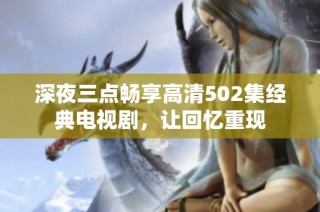 深夜三点畅享高清502集经典电视剧，让回忆重现