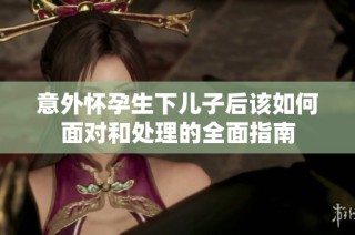 意外怀孕生下儿子后该如何面对和处理的全面指南