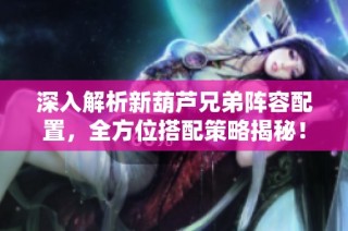 深入解析新葫芦兄弟阵容配置，全方位搭配策略揭秘！