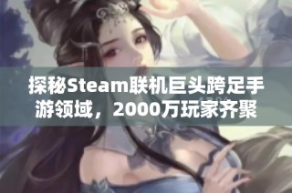 探秘Steam联机巨头跨足手游领域，2000万玩家齐聚狂欢盛典