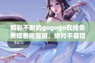 精彩不断的gogogo在线免费观看完整版，绝对不容错过！