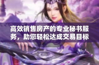 高效销售房产的专业秘书服务，助您轻松达成交易目标