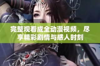 完整观看成全动漫视频，尽享精彩剧情与感人时刻