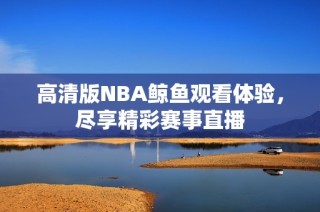 高清版NBA鲸鱼观看体验，尽享精彩赛事直播
