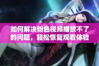 如何解决粉色视频播放不了的问题，轻松恢复观看体验