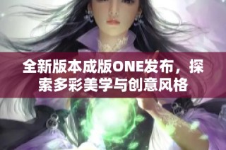 全新版本成版ONE发布，探索多彩美学与创意风格