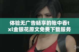 体验无广告畅享的帐中香txl金银花原文免费下载服务