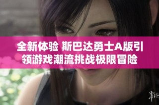 全新体验 斯巴达勇士A版引领游戏潮流挑战极限冒险