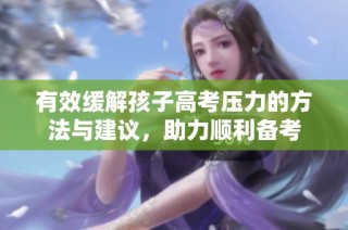 有效缓解孩子高考压力的方法与建议，助力顺利备考