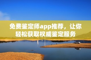 免费鉴定师app推荐，让你轻松获取权威鉴定服务
