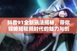 抖音91全新玩法揭秘，带你领略短视频时代的魅力与创新