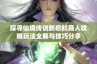 探寻仙境传说新启航商人攻略玩法全解与技巧分享