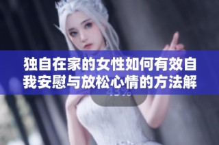 独自在家的女性如何有效自我安慰与放松心情的方法解析